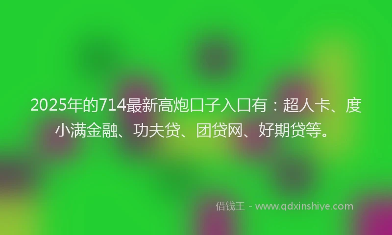 2025年的714最新高炮口子入口有：超人卡、度小满金融、功夫贷、团贷网、好期贷等。