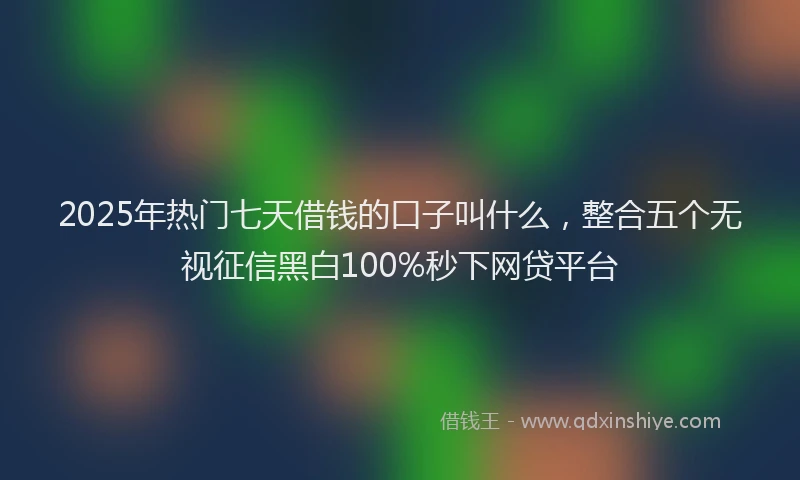 2025年热门七天借钱的口子叫什么，整合五个无视征信黑白100%秒下网贷平台