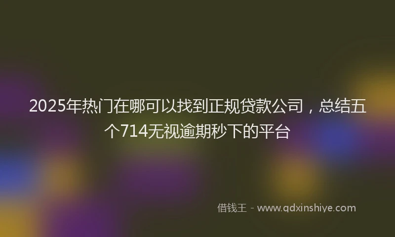 2025年热门在哪可以找到正规贷款公司，总结五个714无视逾期秒下的平台