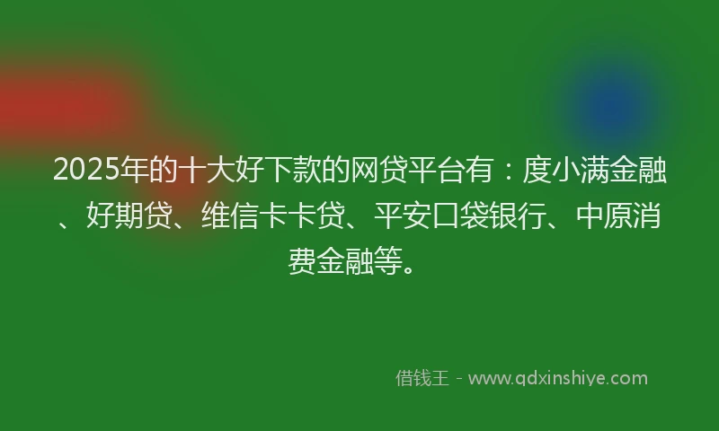 2025年的十大好下款的网贷平台有：度小满金融、好期贷、维信卡卡贷、平安口袋银行、中原消费金融等。