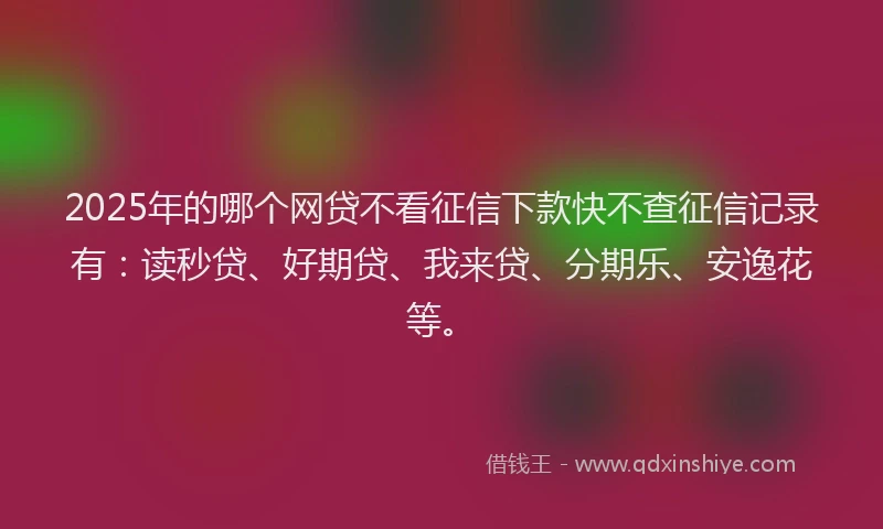 2025年的哪个网贷不看征信下款快不查征信记录有：读秒贷、好期贷、我来贷、分期乐、安逸花等。