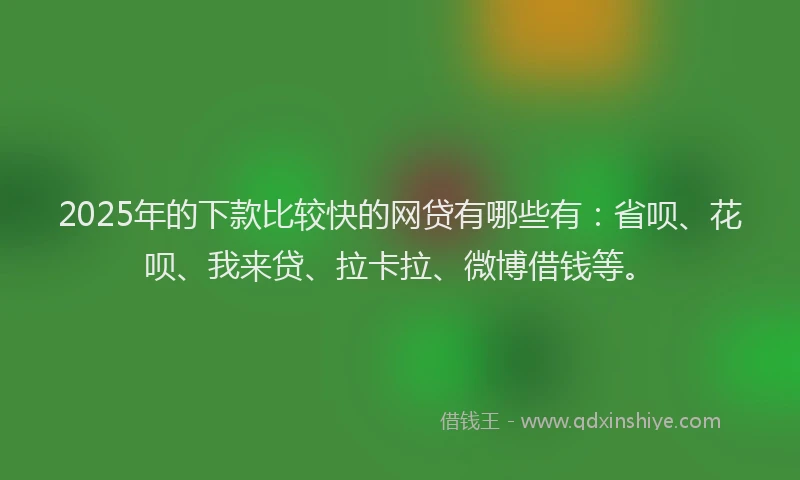 2025年的下款比较快的网贷有哪些有：省呗、花呗、我来贷、拉卡拉、微博借钱等。