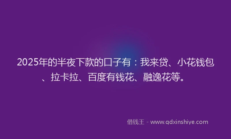 2025年的半夜下款的口子有：我来贷、小花钱包、拉卡拉、百度有钱花、融逸花等。