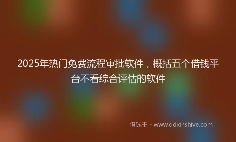 2025年热门免费流程审批软件，概括五个借钱平台不看综合评估的软件