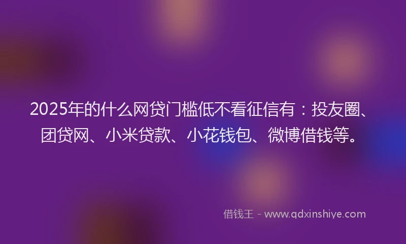 2025年的什么网贷门槛低不看征信有：投友圈、团贷网、小米贷款、小花钱包、微博借钱等。
