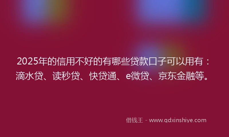 2025年的信用不好的有哪些贷款口子可以用有：滴水贷、读秒贷、快贷通、e微贷、京东金融等。