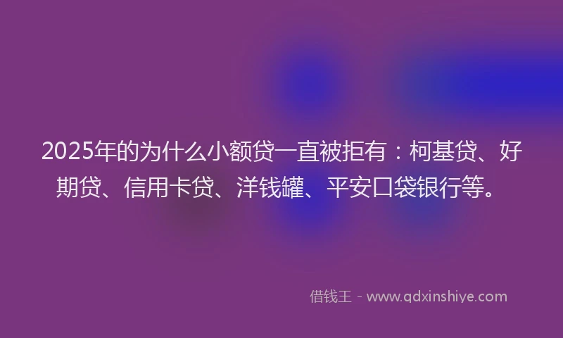 2025年的为什么小额贷一直被拒有：柯基贷、好期贷、信用卡贷、洋钱罐、平安口袋银行等。