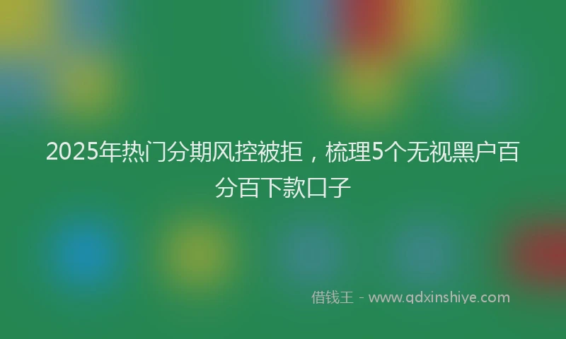 2025年热门分期风控被拒，梳理5个无视黑户百分百下款口子