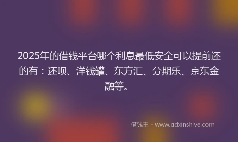 2025年的借钱平台哪个利息最低安全可以提前还的有：还呗、洋钱罐、东方汇、分期乐、京东金融等。