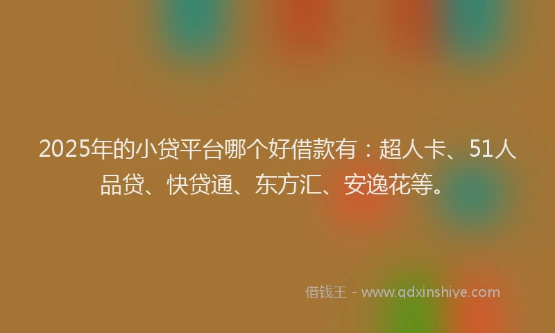 2025年的小贷平台哪个好借款有：超人卡、51人品贷、快贷通、东方汇、安逸花等。