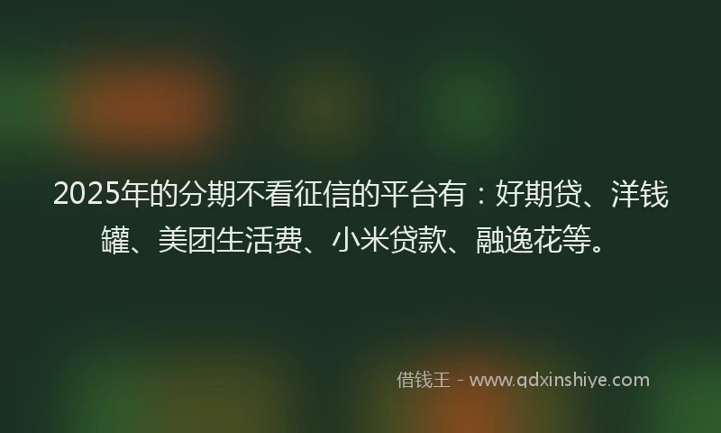 2025年的分期不看征信的平台有：好期贷、洋钱罐、美团生活费、小米贷款、融逸花等。