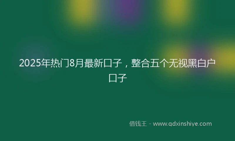 2025年热门8月最新口子，整合五个无视黑白户口子