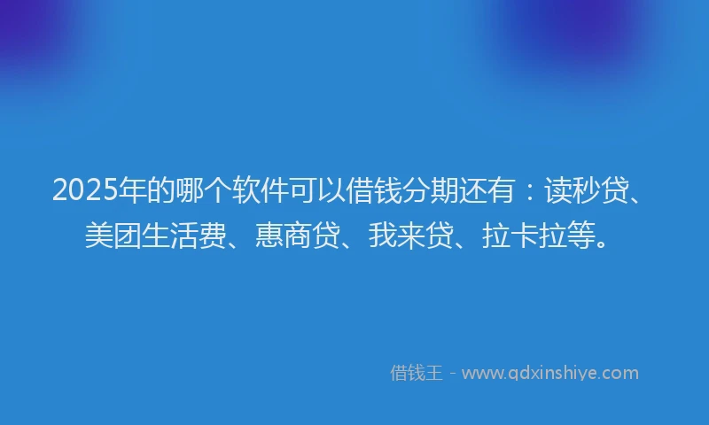 2025年的哪个软件可以借钱分期还有：读秒贷、美团生活费、惠商贷、我来贷、拉卡拉等。