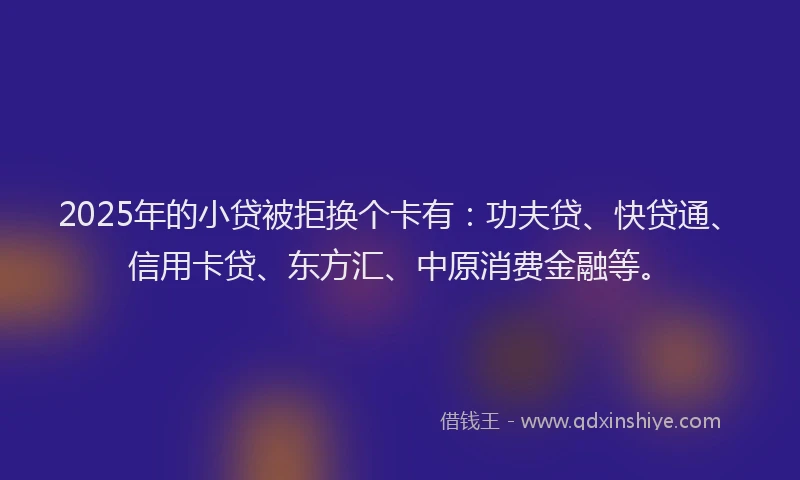 2025年的小贷被拒换个卡有:功夫贷、快贷通、信用卡贷、东方汇、中原消费金融等。