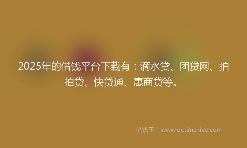 2025年的借钱平台下载有：滴水贷、团贷网、拍拍贷、快贷通、惠商贷等。