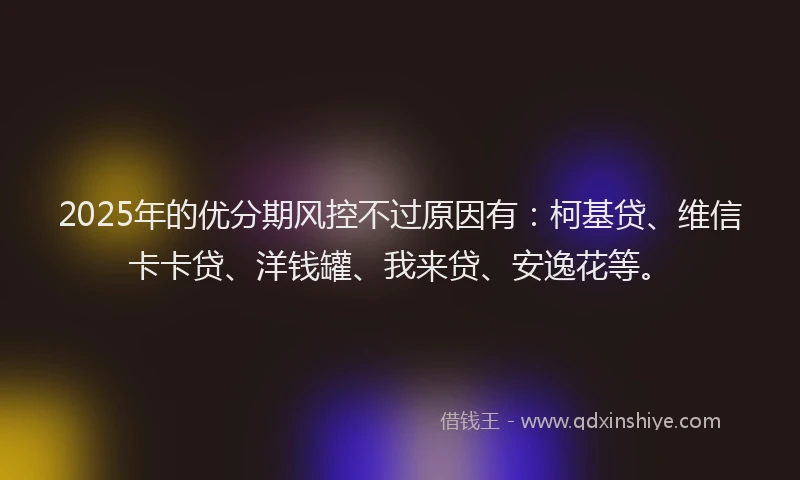 2025年的优分期风控不过原因有：柯基贷、维信卡卡贷、洋钱罐、我来贷、安逸花等。