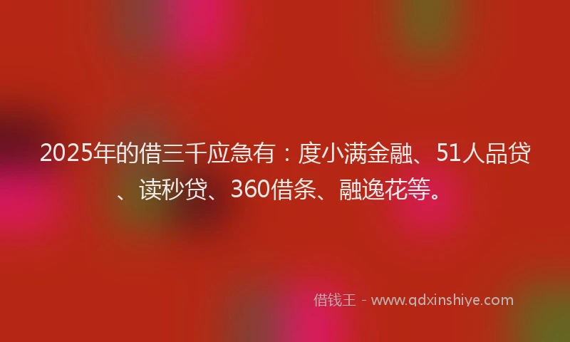 2025年的借三千应急有：度小满金融、51人品贷、读秒贷、360借条、融逸花等。