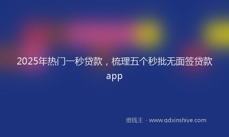 2025年热门一秒贷款，梳理五个秒批无面签贷款app
