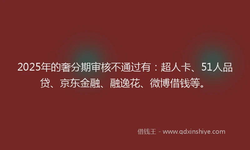 2025年的奢分期审核不通过有：超人卡、51人品贷、京东金融、融逸花、微博借钱等。