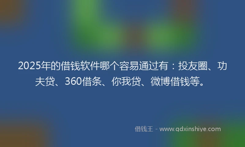 2025年的借钱软件哪个容易通过有：投友圈、功夫贷、360借条、你我贷、微博借钱等。