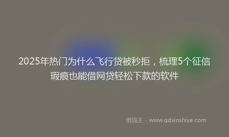 2025年热门为什么飞行贷被秒拒，梳理5个征信瑕疵也能借网贷轻松下款的软件