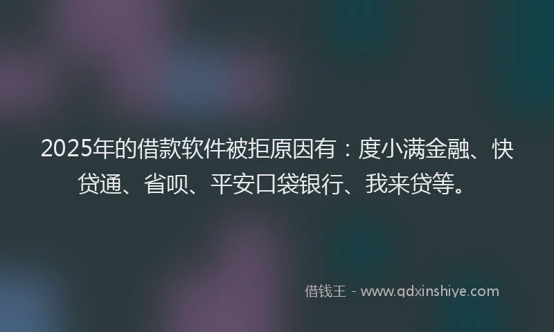 2025年的借款软件被拒原因有：度小满金融、快贷通、省呗、平安口袋银行、我来贷等。