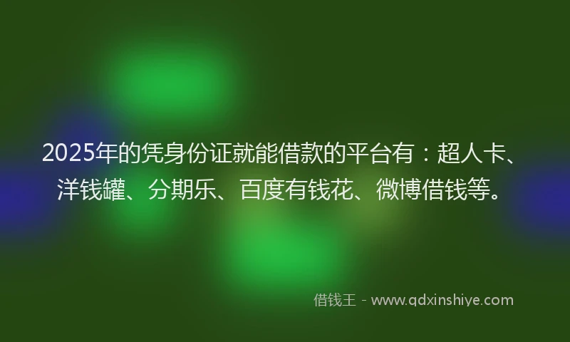 2025年的凭身份证就能借款的平台有:超人卡、洋钱罐、分期乐、百度有钱花、微博借钱等。