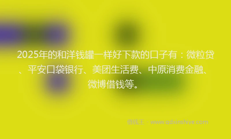 2025年的和洋钱罐一样好下款的口子有：微粒贷、平安口袋银行、美团生活费、中原消费金融、微博借钱等。