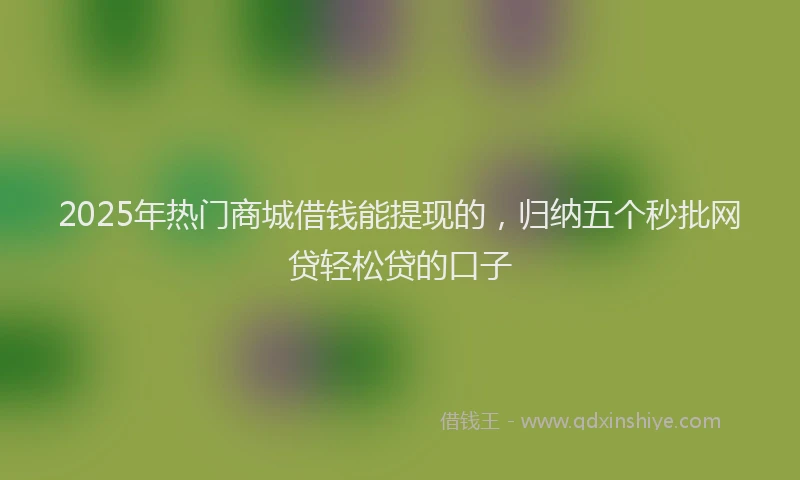 2025年热门商城借钱能提现的，归纳五个秒批网贷轻松贷的口子