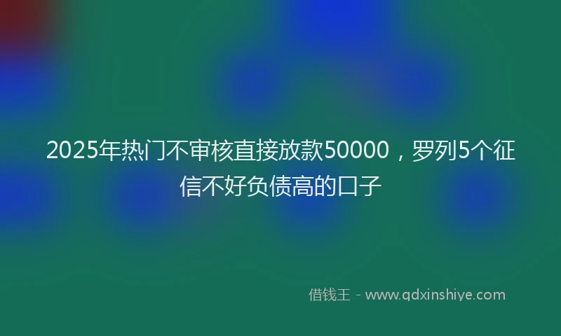 2025年热门不审核直接放款50000，罗列5个征信不好负债高的口子
