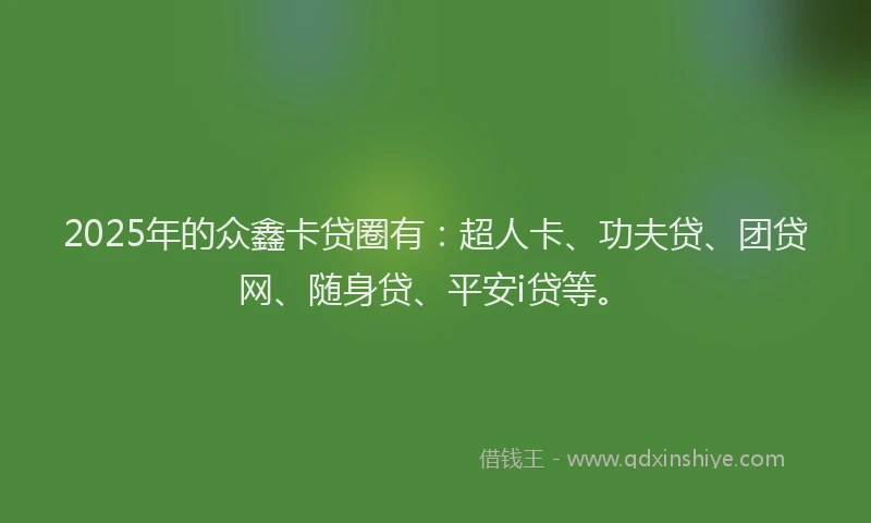 2025年的众鑫卡贷圈有：超人卡、功夫贷、团贷网、随身贷、平安i贷等。