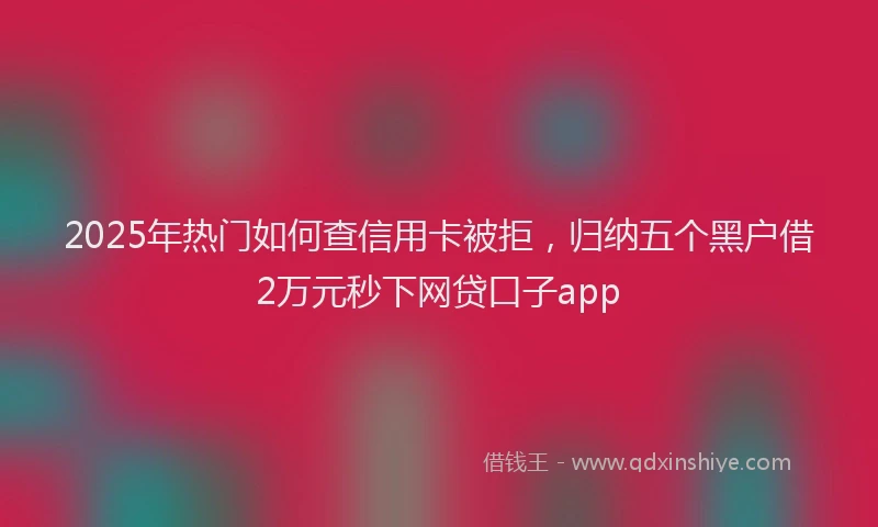 2025年热门如何查信用卡被拒，归纳五个黑户借2万元秒下网贷口子app