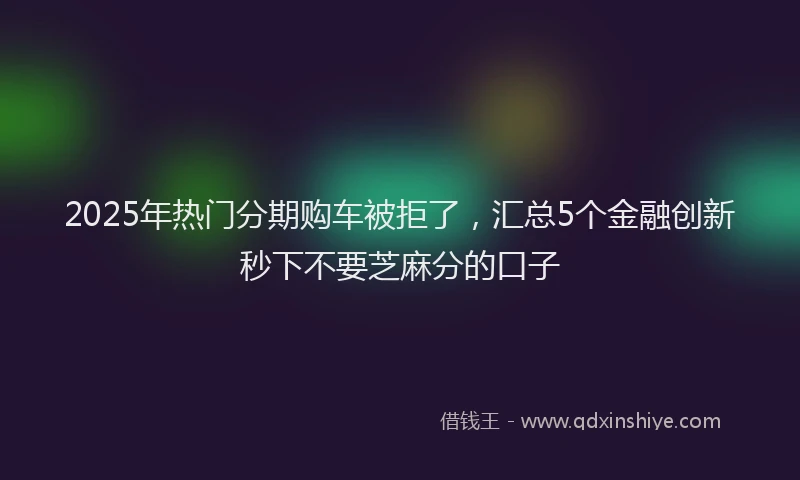 2025年热门分期购车被拒了，汇总5个金融创新秒下不要芝麻分的口子