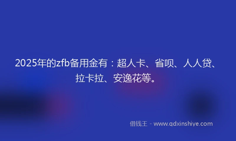 2025年的zfb备用金有：超人卡、省呗、人人贷、拉卡拉、安逸花等。