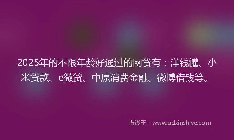 2025年的不限年龄好通过的网贷有：洋钱罐、小米贷款、e微贷、中原消费金融、微博借钱等。