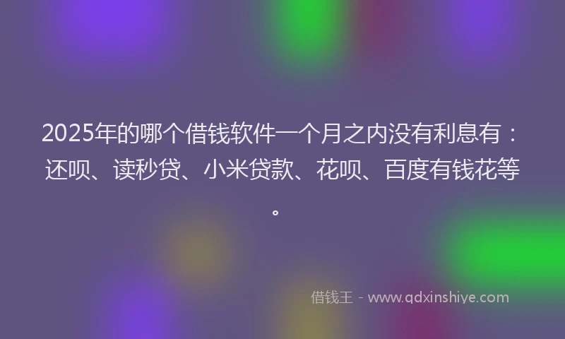 2025年的哪个借钱软件一个月之内没有利息有：还呗、读秒贷、小米贷款、花呗、百度有钱花等。