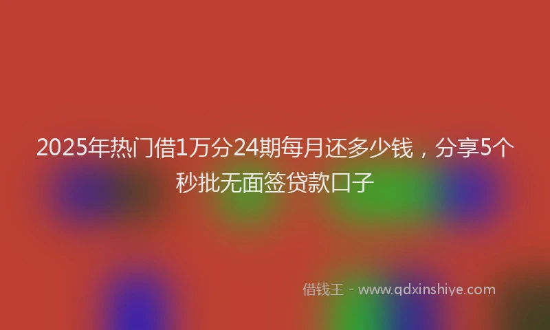 2025年热门借1万分24期每月还多少钱，分享5个秒批无面签贷款口子