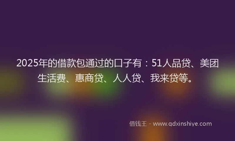 2025年的借款包通过的口子有：51人品贷、美团生活费、惠商贷、人人贷、我来贷等。