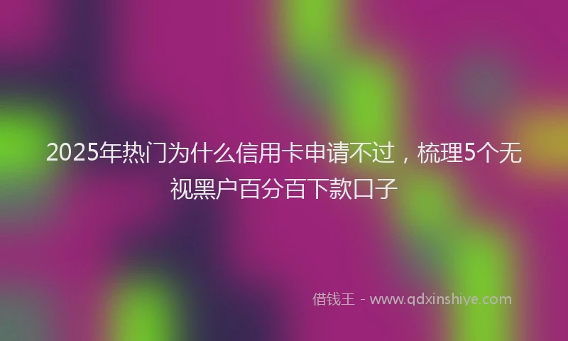 2025年热门为什么信用卡申请不过，梳理5个无视黑户百分百下款口子