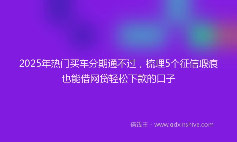 2025年热门买车分期通不过，梳理5个征信瑕疵也能借网贷轻松下款的口子