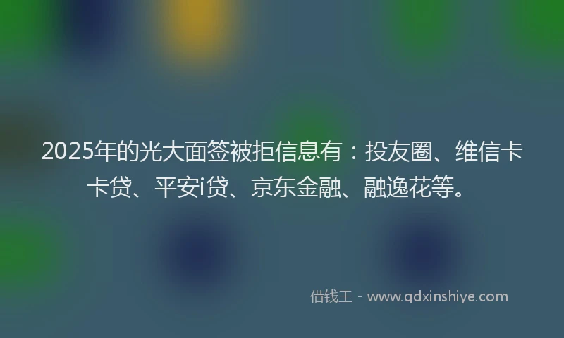 2025年的光大面签被拒信息有：投友圈、维信卡卡贷、平安i贷、京东金融、融逸花等。