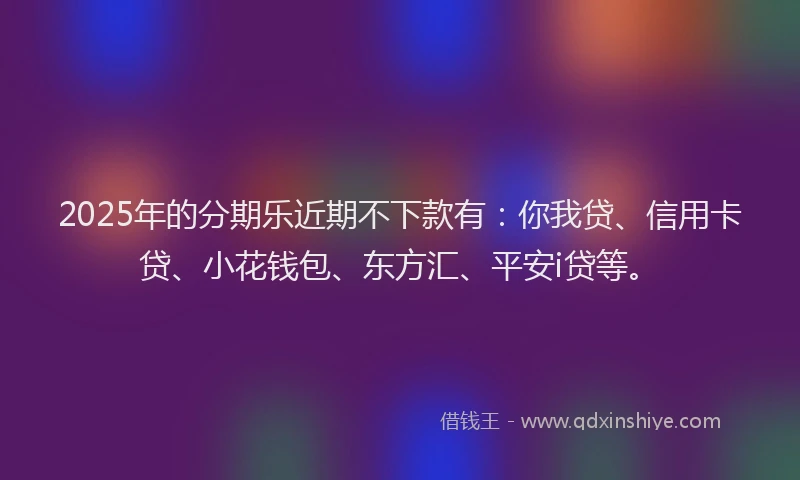 2025年的分期乐近期不下款有：你我贷、信用卡贷、小花钱包、东方汇、平安i贷等。
