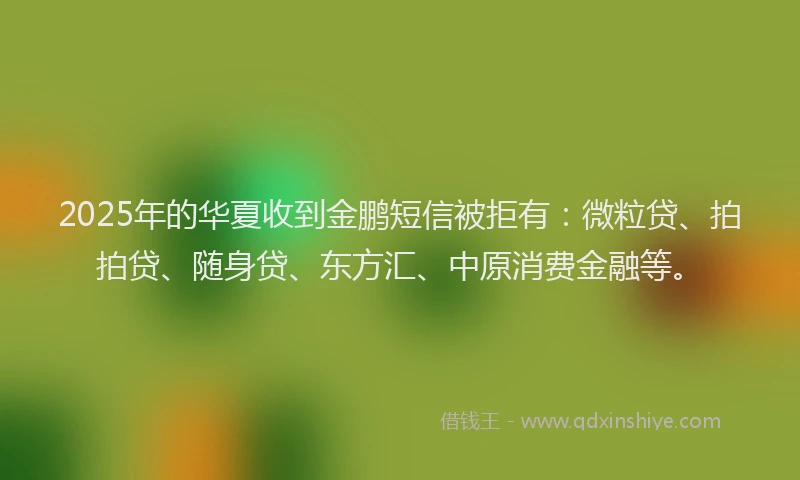 2025年的华夏收到金鹏短信被拒有：微粒贷、拍拍贷、随身贷、东方汇、中原消费金融等。