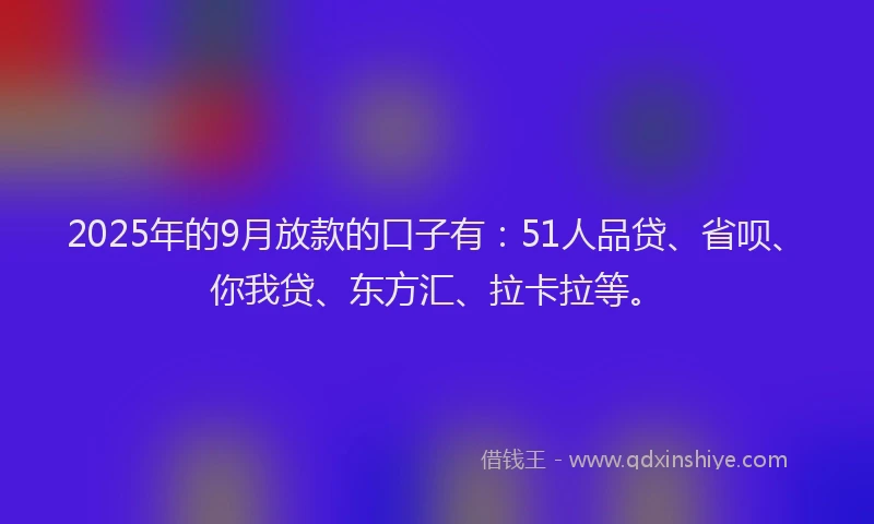 2025年的9月放款的口子有：51人品贷、省呗、你我贷、东方汇、拉卡拉等。