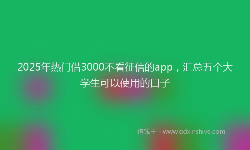2025年热门借3000不看征信的app，汇总五个大学生可以使用的口子