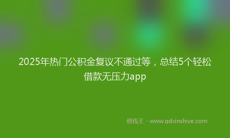 2025年热门公积金复议不通过等，总结5个轻松借款无压力app