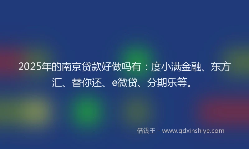 2025年的南京贷款好做吗有：度小满金融、东方汇、替你还、e微贷、分期乐等。