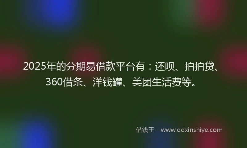 2025年的分期易借款平台有：还呗、拍拍贷、360借条、洋钱罐、美团生活费等。