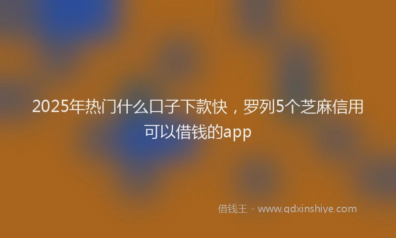 2025年热门什么口子下款快，罗列5个芝麻信用可以借钱的app