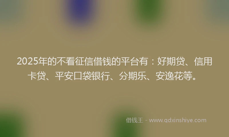 2025年的不看征信借钱的平台有：好期贷、信用卡贷、平安口袋银行、分期乐、安逸花等。